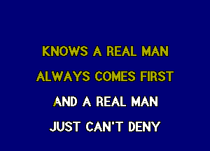 KNOWS A REAL MAN

ALWAYS COMES FIRST
AND A REAL MAN
JUST CAN'T DENY