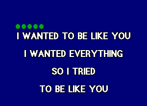 l WANTED TO BE LIKE YOU

I WANTED EVERYTHING
SO I TRIED
TO BE LIKE YOU