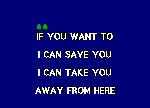 IF YOU WANT TO

I CAN SAVE YOU
I CAN TAKE YOU
AWAY FROM HERE