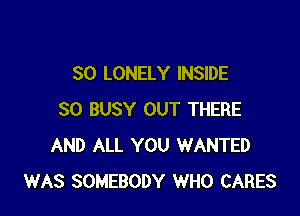SO LONELY INSIDE

SO BUSY OUT THERE
AND ALL YOU WANTED
WAS SOMEBODY WHO CARES