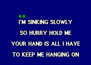 I'M SINKING SLOWLY

SO HURRY HOLD ME
YOUR HAND IS ALL I HAVE
TO KEEP ME HANGING 0N
