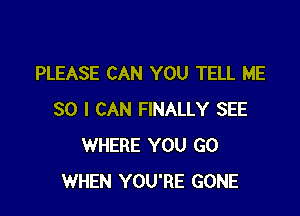 PLEASE CAN YOU TELL ME

SO I CAN FINALLY SEE
WHERE YOU GO
WHEN YOU'RE GONE