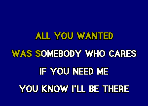 ALL YOU WANTED

WAS SOMEBODY WHO CARES
IF YOU NEED ME
YOU KNOW I'LL BE THERE