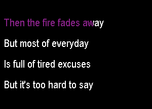 Then the fire fades away
But most of everyday

ls full of tired excuses

But ifs too hard to say