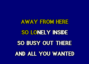 AWAY FROM HERE

SO LONELY INSIDE
SO BUSY OUT THERE
AND ALL YOU WANTED