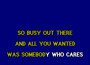 SO BUSY OUT THERE
AND ALL YOU WANTED
WAS SOMEBODY WHO CARES