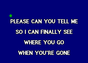 PLEASE CAN YOU TELL ME

SO I CAN FINALLY SEE
WHERE YOU GO
WHEN YOU'RE GONE