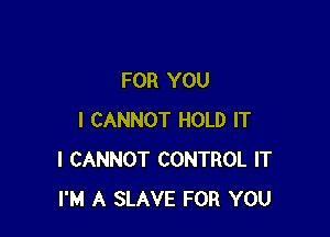 FOR YOU

I CANNOT HOLD IT
I CANNOT CONTROL IT
I'M A SLAVE FOR YOU