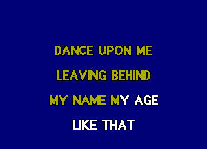 DANCE UPON ME

LEAVING BEHIND
MY NAME MY AGE
LIKE THAT