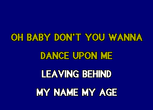 0H BABY DON'T YOU WANNA

DANCE UPON ME
LEAVING BEHIND
MY NAME MY AGE