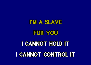 I'M A SLAVE

FOR YOU
I CANNOT HOLD IT
I CANNOT CONTROL IT