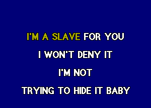 I'M A SLAVE FOR YOU

I WON'T DENY IT
I'M NOT
TRYING TO HIDE IT BABY