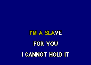 I'M A SLAVE
FOR YOU
I CANNOT HOLD IT