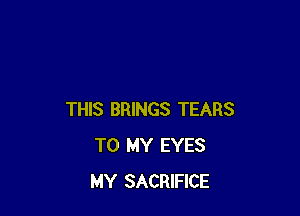 THIS BRINGS TEARS
TO MY EYES
MY SACRIFICE