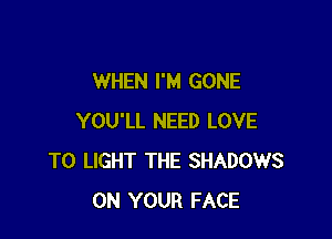 WHEN I'M GONE

YOU'LL NEED LOVE
TO LIGHT THE SHADOWS
ON YOUR FACE