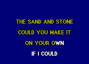 THE SAND AND STONE

COULD YOU MAKE IT
ON YOUR OWN
IF I COULD