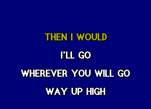 THEN I WOULD

I'LL GO
WHEREVER YOU WILL GO
WAY UP HIGH