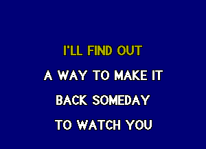 I'LL FIND OUT

A WAY TO MAKE IT
BACK SOMEDAY
TO WATCH YOU