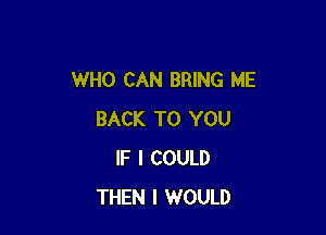 WHO CAN BRING ME

BACK TO YOU
IF I COULD
THEN I WOULD