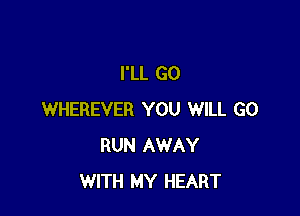 I'LL GO

WHEREVER YOU WILL GO
RUN AWAY
WITH MY HEART