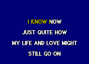 I KNOW NOW

JUST QUITE HOW
MY LIFE AND LOVE MIGHT
STILL GO ON