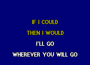 IF I COULD

THEN I WOULD
I'LL GO
WHEREVER YOU WILL GO