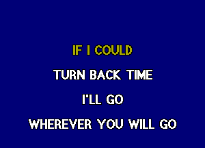 IF I COULD

TURN BACK TIME
I'LL G0
WHEREVER YOU WILL GO