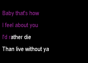 Baby thafs how
I feel about you

I'd rather die

Than live without ya
