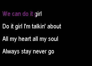 We can do it girl
Do it girl I'm talkin' about

All my heart all my soul

Always stay never go