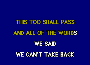 THIS T00 SHALL PASS

AND ALL OF THE WORDS
WE SAID
WE CAN'T TAKE BACK