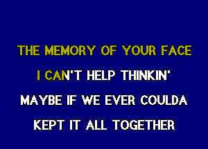 THE MEMORY OF YOUR FACE
I CAN'T HELP THINKIN'
MAYBE IF WE EVER COULDA
KEPT IT ALL TOGETHER