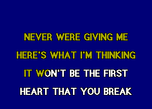 NEVER WERE GIVING ME
HERE'S WHAT I'M THINKING
IT WON'T BE THE FIRST
HEART THAT YOU BREAK