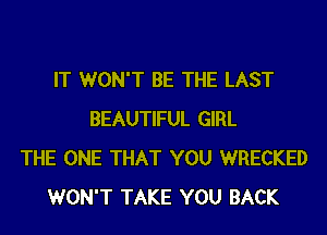 IT WON'T BE THE LAST
BEAUTIFUL GIRL
THE ONE THAT YOU WRECKED
WON'T TAKE YOU BACK