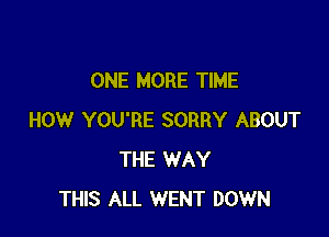 ONE MORE TIME

HOW YOU'RE SORRY ABOUT
THE WAY
THIS ALL WENT DOWN