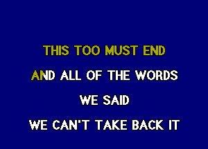 THIS T00 MUST END

AND ALL OF THE WORDS
WE SAID
WE CAN'T TAKE BACK IT