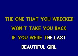 THE ONE THAT YOU WRECKED
WON'T TAKE YOU BACK
IF YOU WERE THE LAST
BEAUTIFUL GIRL