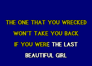 THE ONE THAT YOU WRECKED
WON'T TAKE YOU BACK
IF YOU WERE THE LAST
BEAUTIFUL GIRL