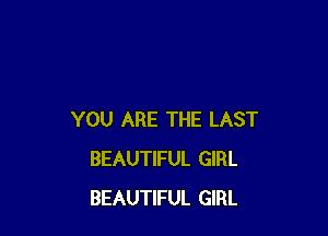 YOU ARE THE LAST
BEAUTIFUL GIRL
BEAUTIFUL GIRL