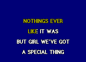 NOTHINGS EVER

LIKE IT WAS
BUT GIRL WE'VE GOT
A SPECIAL THING