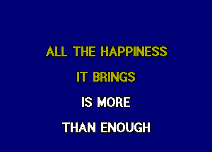 ALL THE HAPPINESS

IT BRINGS
IS MORE
THAN ENOUGH