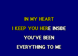 IN MY HEART

l KEEP YOU HERE INSIDE
YOU'VE BEEN
EVERYTHING TO ME