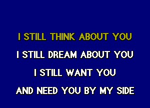 I STILL THINK ABOUT YOU

I STILL DREAM ABOUT YOU
I STILL WANT YOU
AND NEED YOU BY MY SIDE
