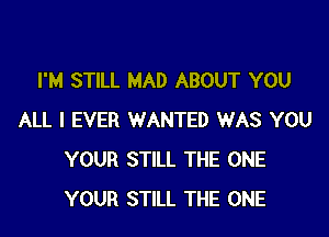 I'M STILL MAD ABOUT YOU

ALL I EVER WANTED WAS YOU
YOUR STILL THE ONE
YOUR STILL THE ONE