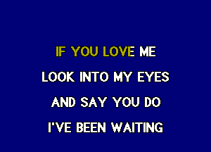 IF YOU LOVE ME

LOOK INTO MY EYES
AND SAY YOU DO
I'VE BEEN WAITING