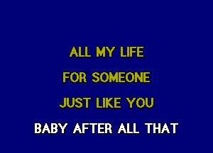 ALL MY LIFE

FOR SOMEONE
JUST LIKE YOU
BABY AFTER ALL THAT