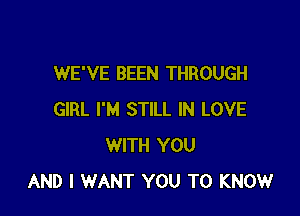 WE'VE BEEN THROUGH

GIRL I'M STILL IN LOVE
WITH YOU
AND I WANT YOU TO KNOW