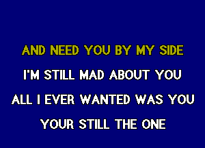 AND NEED YOU BY MY SIDE

I'M STILL MAD ABOUT YOU
ALL I EVER WANTED WAS YOU
YOUR STILL THE ONE