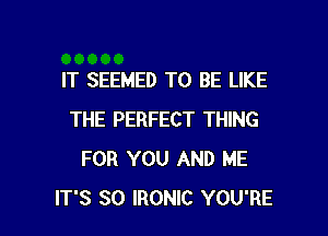 IT SEEMED TO BE LIKE

THE PERFECT THING
FOR YOU AND ME
IT'S SO IRONIC YOU'RE