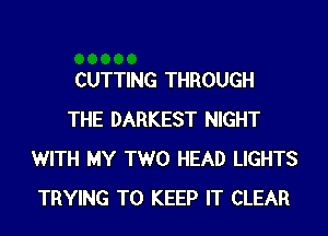 CUTTING THROUGH
THE DARKEST NIGHT
WITH MY TWO HEAD LIGHTS
TRYING TO KEEP IT CLEAR