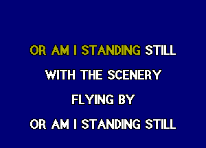 0R AM I STANDING STILL

WITH THE SCENERY
FLYING BY
0R AM I STANDING STILL